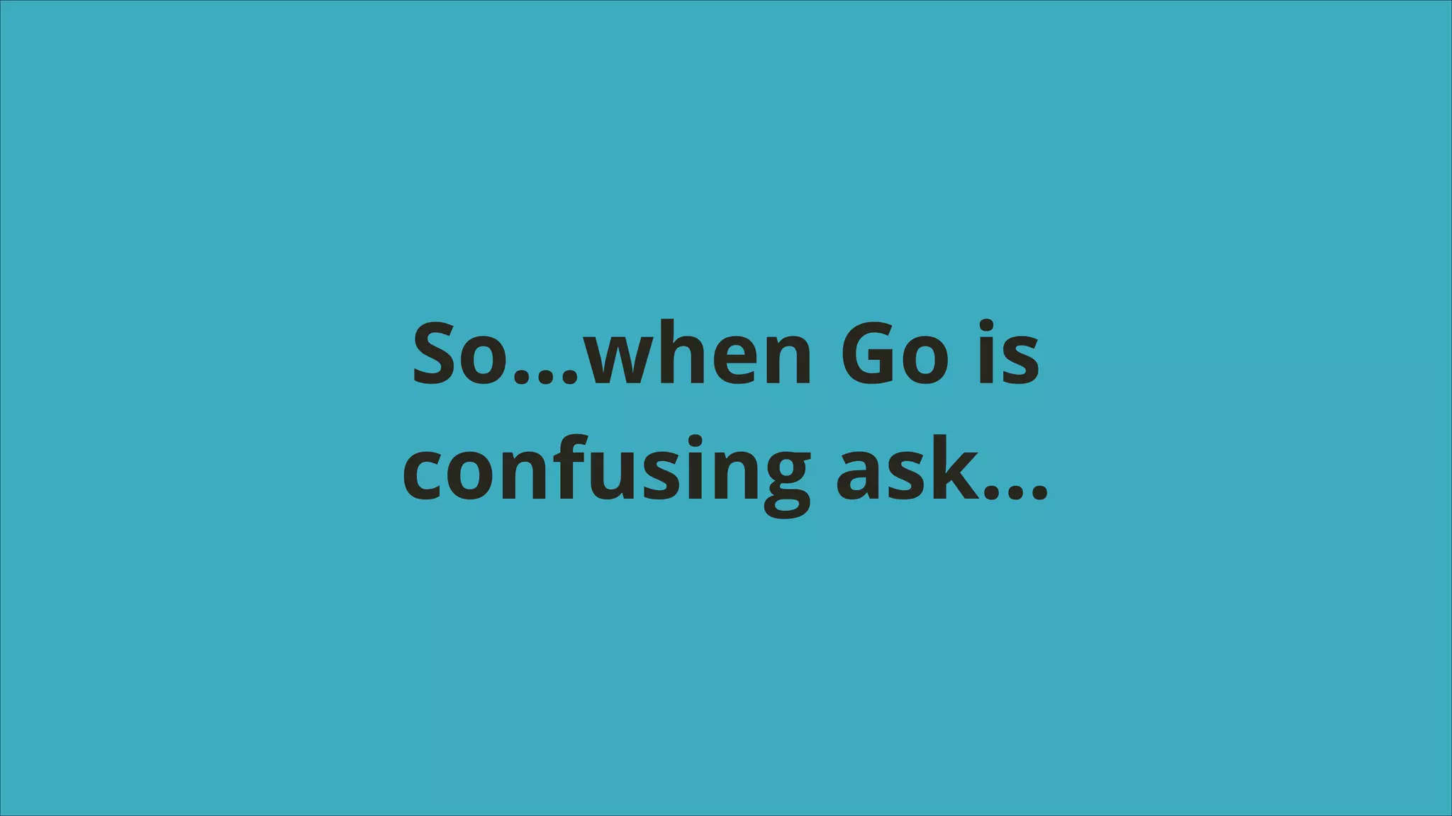 So…when Go is
confusing ask…

 
