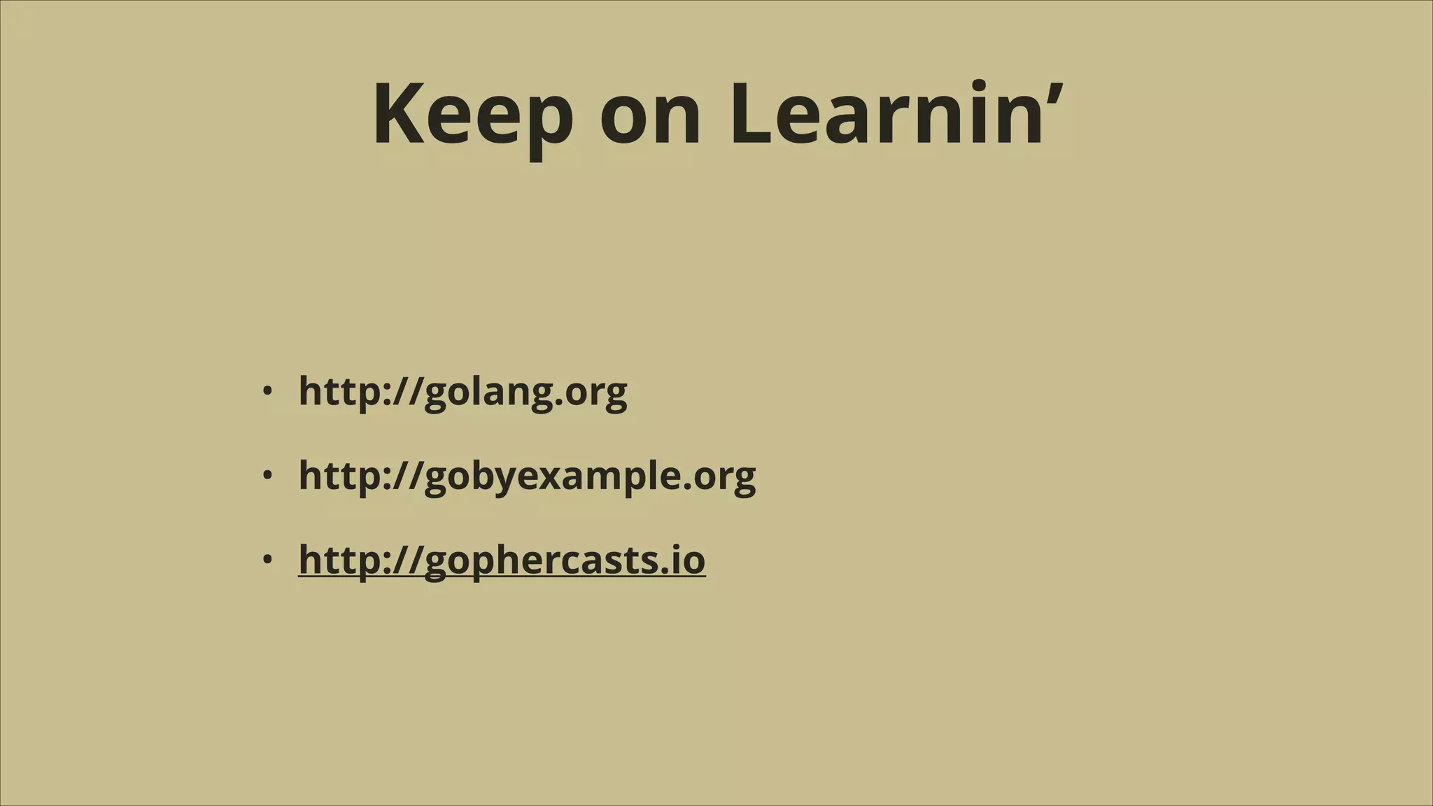 Keep on Learnin’
•

http://golang.org

•

http://gobyexample.org

•

http://gophercasts.io

 