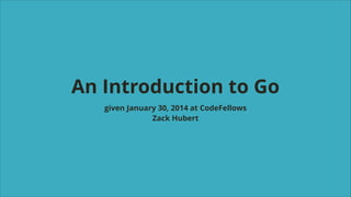 !

An Introduction to Go
given January 30, 2014 at CodeFellows
Zack Hubert

 