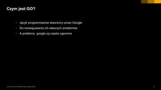 7INTERNAL© 2017 SAP SE or an SAP affiliate company. All rights reserved. ǀ
Czym jest GO?
• Język programowania stworzony przez Google
• Do rozwiązywania ich własnych problemów
• A problemy google są często ogromne
 