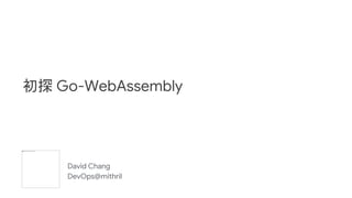 David Chang
DevOps@mithril
初探 Go-WebAssembly
 