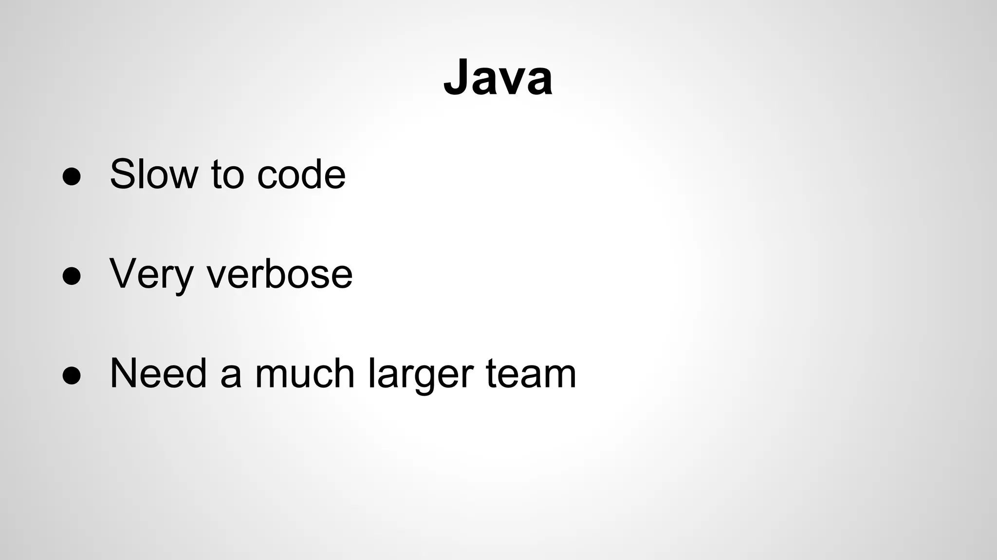 Java
● Slow to code
● Very verbose
● Need a much larger team

 