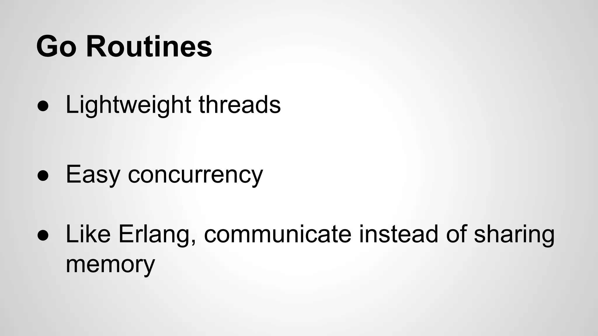 Go Routines
● Lightweight threads
● Easy concurrency
● Like Erlang, communicate instead of sharing
memory

 