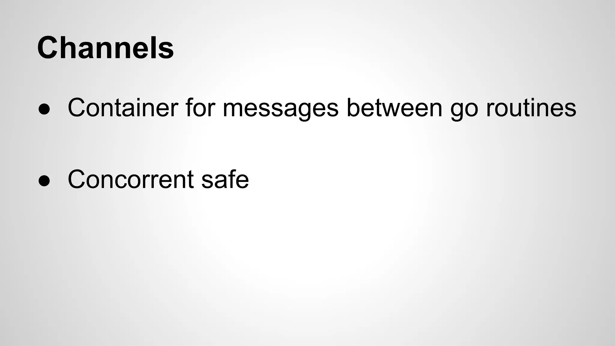 Channels
● Container for messages between go routines
● Concorrent safe

 