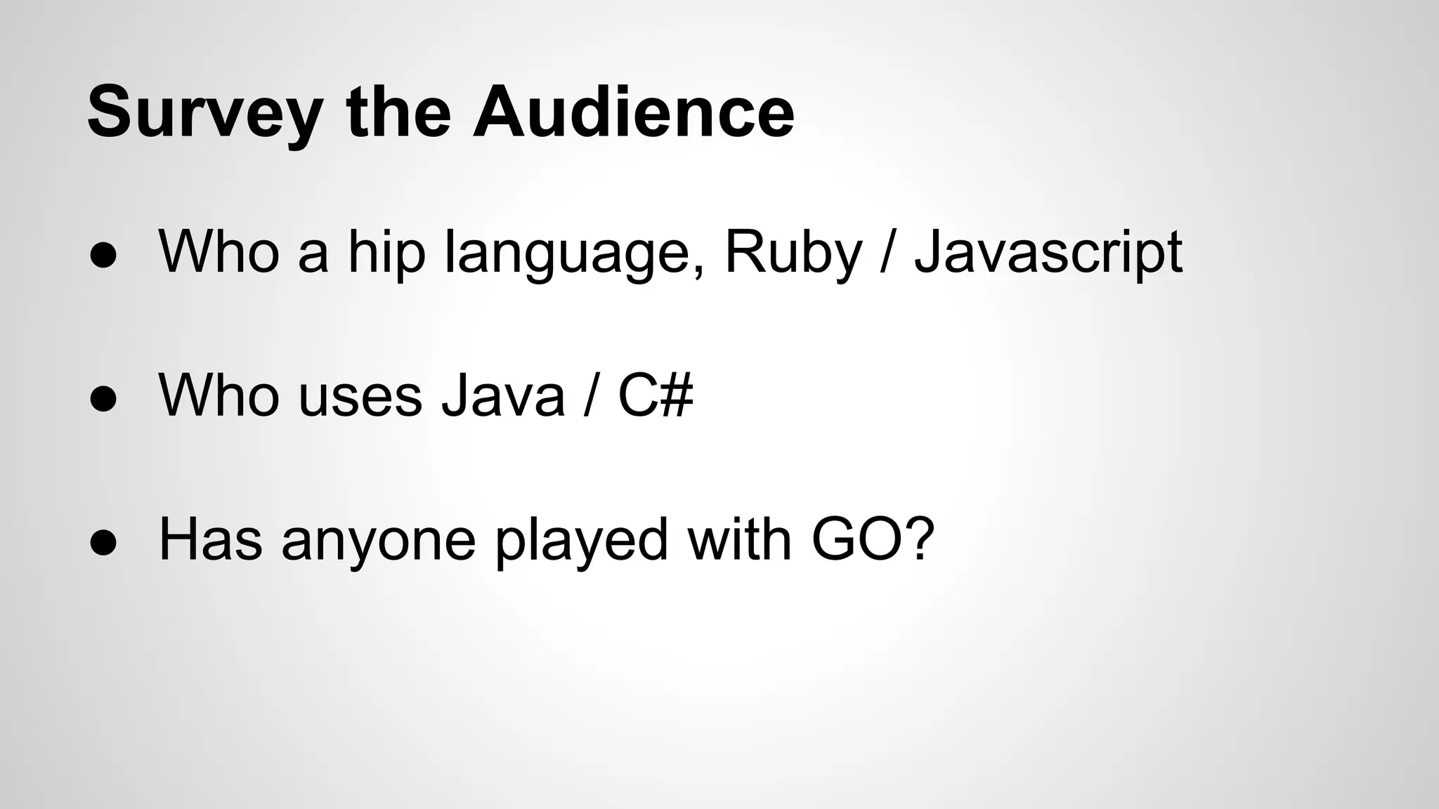 Survey the Audience
● Who a hip language, Ruby / Javascript
● Who uses Java / C#
● Has anyone played with GO?

 