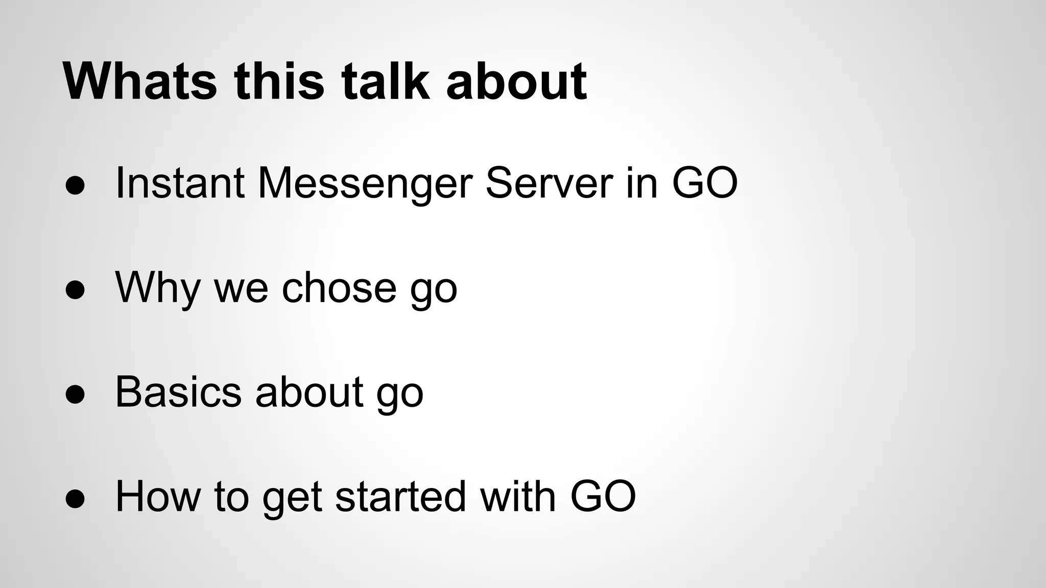 Whats this talk about
● Instant Messenger Server in GO
● Why we chose go
● Basics about go
● How to get started with GO

 
