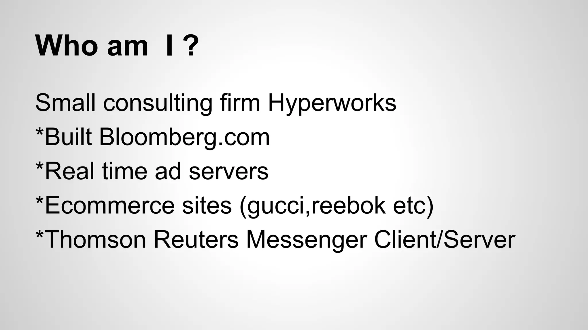 Who am I ?
Small consulting firm Hyperworks
*Built Bloomberg.com
*Real time ad servers
*Ecommerce sites (gucci,reebok etc)
*Thomson Reuters Messenger Client/Server

 
