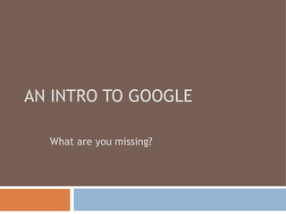 AN INTRO TO GOOGLE What are you missing? 