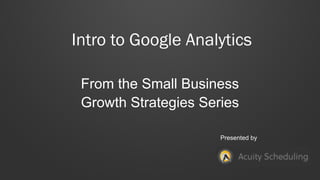 Intro to Google Analytics
From the Small Business
Growth Strategies Series
Presented by
 