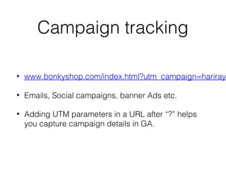 Campaign tracking
• www.bonkyshop.com/index.html?utm_campaign=hariraya
• Emails, Social campaigns, banner Ads etc.
• Adding UTM parameters in a URL after “?” helps
you capture campaign details in GA.
 