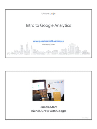 Intro to Google Analytics
grow.google/smallbusinesses
#GrowWithGoogle
2
Pamela Starr
Trainer, Grow with Google
 