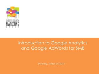 Introduction to Google Analytics
  and Google AdWords for SMB


         Thursday, March 21, 2013
 