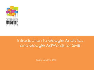 Introduction to Google Analytics
and Google AdWords for SMB
Friday, April 26, 2013
 