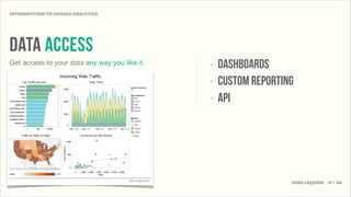 INTRODUCTION TO GOOGLE ANALYTICS




data access
Get access to your data any way you like it.   ‣   DASHBOARDS
                                               ‣   CUSTOM REPORTING
                                               ‣   API




                                                                  JOSH LEQUIRE 17 • 20
 
