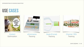 INTRODUCTION TO GOOGLE ANALYTICS




USE CASES



        Content                    eCommerce   Goals (Funnel)   Channel / ROI
       Optimization                 Tracking     Tracking         Tracking



                                                                     JOSH LEQUIRE 5 • 20
 