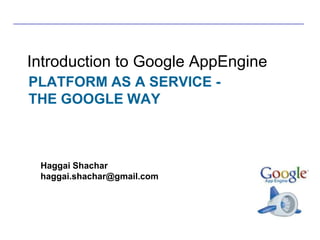 Introduction to Google AppEngine
PLATFORM AS A SERVICE -
THE GOOGLE WAY



 Haggai Shachar
 haggai.shachar@gmail.com




                            1
 