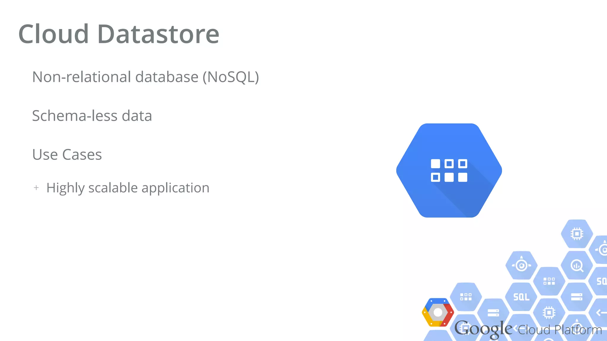 Google Cloud Platform
Non-relational database (NoSQL)
Schema-less data
Use Cases
+ Highly scalable application
Cloud Datastore
 