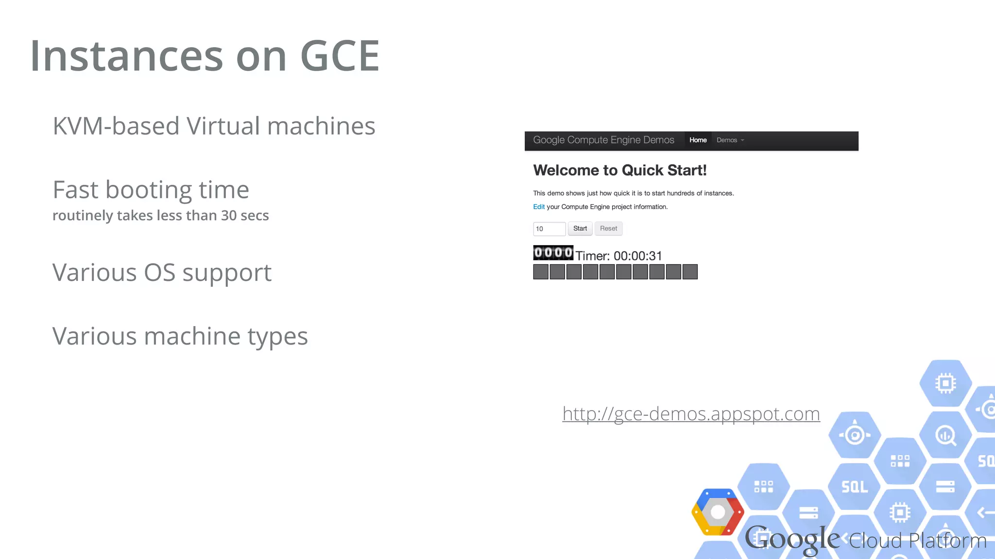 Google Cloud Platform
KVM-based Virtual machines
Fast booting time 
routinely takes less than 30 secs
Various OS support
Various machine types
Instances on GCE
http://gce-demos.appspot.com
 