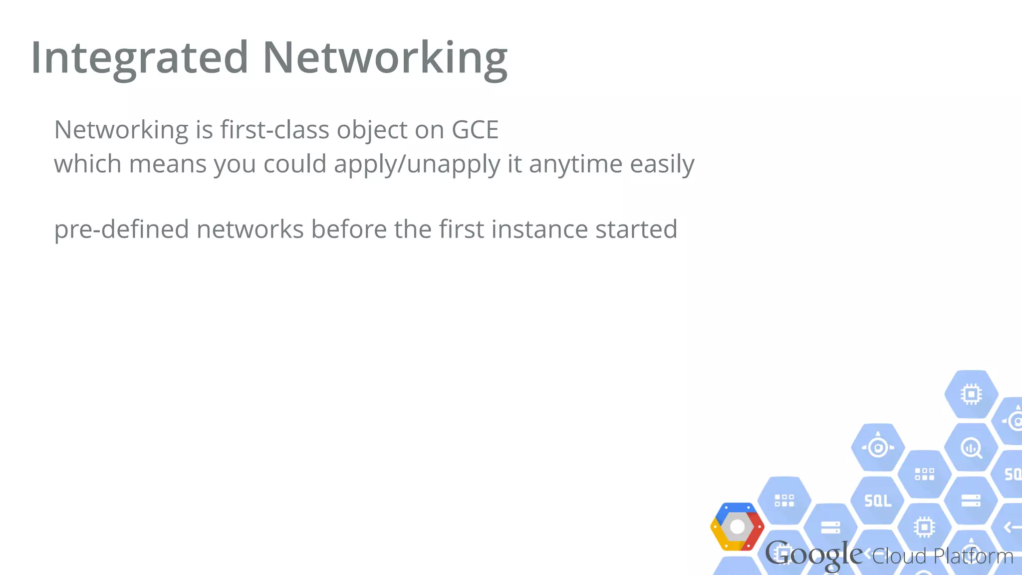 Google Cloud Platform
Networking is ﬁrst-class object on GCE 
which means you could apply/unapply it anytime easily
pre-deﬁned networks before the ﬁrst instance started
Integrated Networking
 