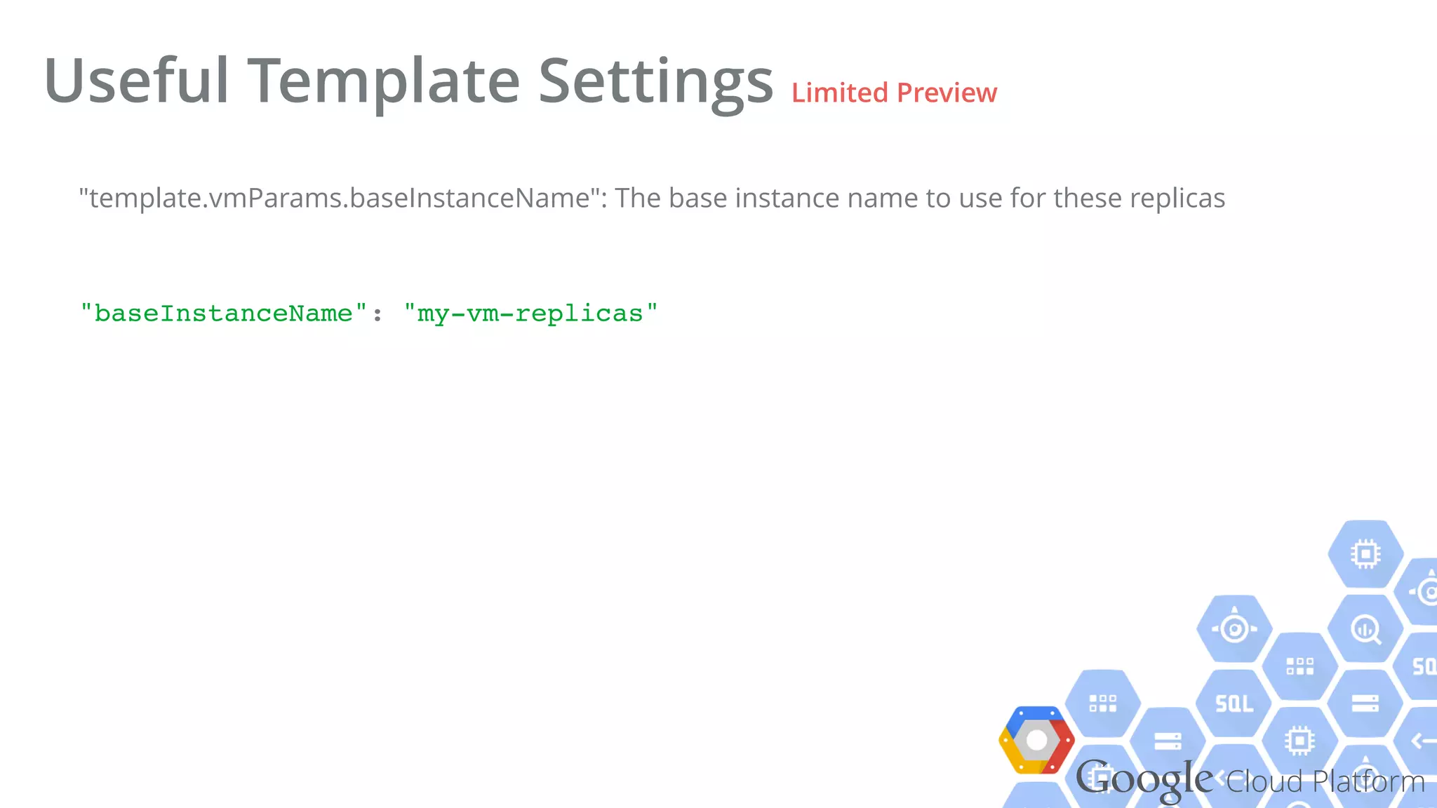 Google Cloud Platform
Useful Template Settings Limited Preview
"baseInstanceName": "my-vm-replicas"!
"template.vmParams.baseInstanceName": The base instance name to use for these replicas
 