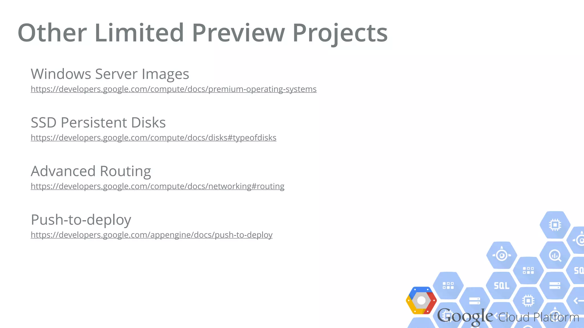 Google Cloud Platform
Windows Server Images 
https://developers.google.com/compute/docs/premium-operating-systems
SSD Persistent Disks 
https://developers.google.com/compute/docs/disks#typeofdisks
Advanced Routing 
https://developers.google.com/compute/docs/networking#routing
Push-to-deploy 
https://developers.google.com/appengine/docs/push-to-deploy
Other Limited Preview Projects
 