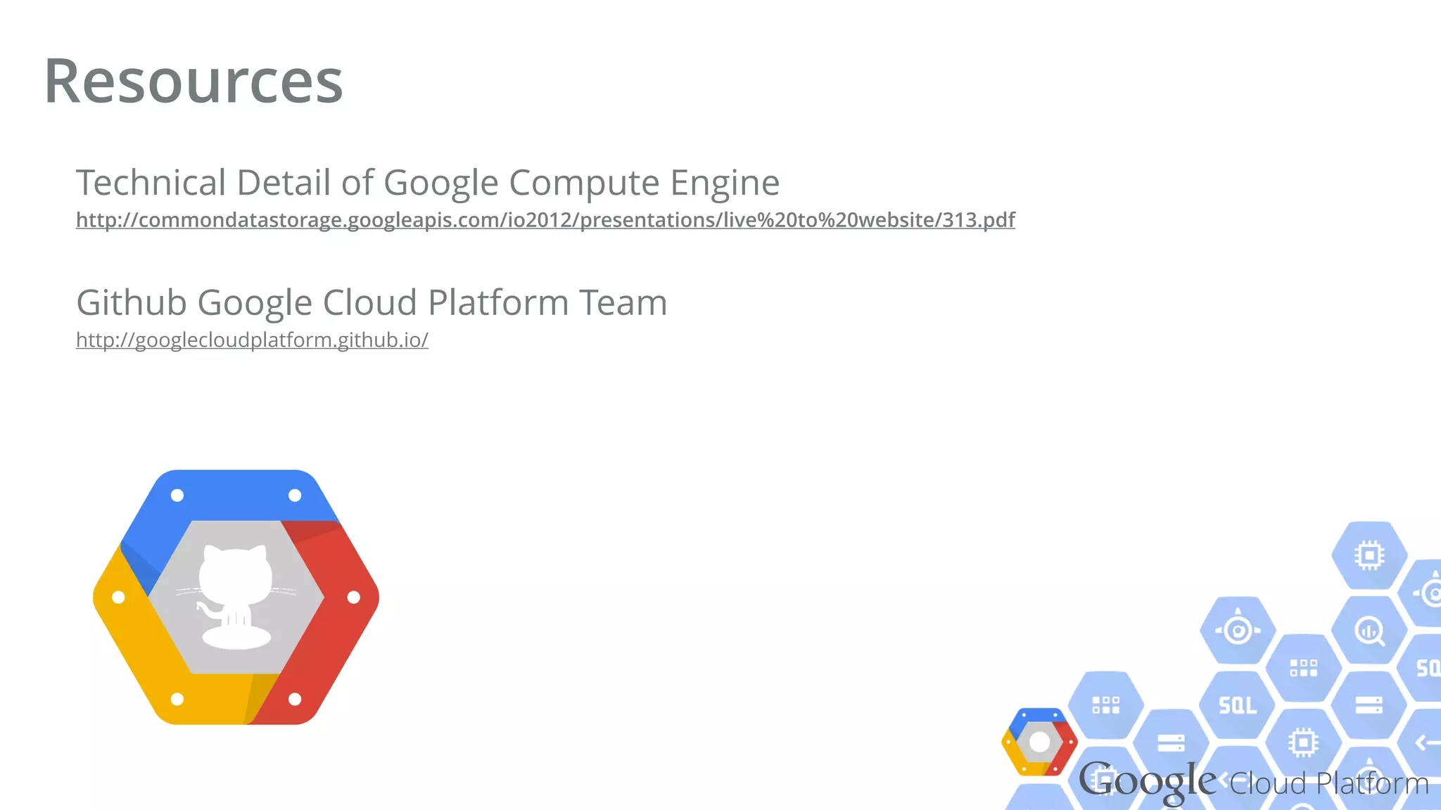 Google Cloud Platform
Technical Detail of Google Compute Engine 
http://commondatastorage.googleapis.com/io2012/presentations/live%20to%20website/313.pdf
Github Google Cloud Platform Team 
http://googlecloudplatform.github.io/
Resources
 