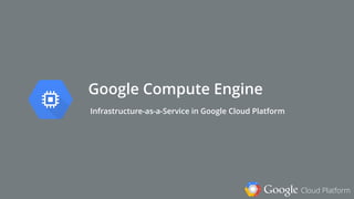 Google Cloud Platform
Google Compute Engine
Infrastructure-as-a-Service in Google Cloud Platform
 