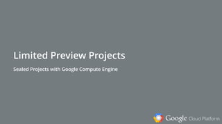 Google Cloud Platform
Limited Preview Projects
Sealed Projects with Google Compute Engine
 