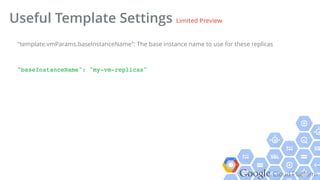 Google Cloud Platform
Useful Template Settings Limited Preview
"baseInstanceName": "my-vm-replicas"!
"template.vmParams.baseInstanceName": The base instance name to use for these replicas
 
