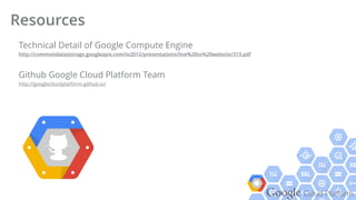 Google Cloud Platform
Technical Detail of Google Compute Engine 
http://commondatastorage.googleapis.com/io2012/presentations/live%20to%20website/313.pdf
Github Google Cloud Platform Team 
http://googlecloudplatform.github.io/
Resources
 