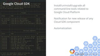 Google Cloud Platform
Install/uninstall/upgrade all
command-line tools related to
Google Cloud Platform
Notiﬁcation for new release of any
Cloud SDK component
Automatization
Google Cloud SDK
 