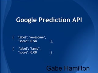 Google Prediction API

{   "label": "awesome",
     "score": 0.98         },

{   "label": "lame",
    "score": 0.08          }




                          Gabe Hamilton
 