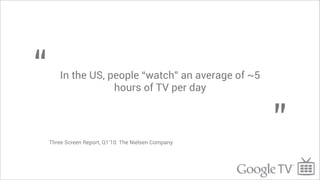 “       In the US, people “watch” an average of ~5
                    hours of TV per day




    Three Screen Report, Q1’10: The Nielsen Company
                                                      ”
 