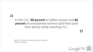 “   In the U.S., 88 percent of tablet owners and 86
    percent of smartphone owners said they used
            their device while watching TV...



    Q4 2011 Survey of Connected Devices Owners
                                                      ”
    Nielsen Company
 