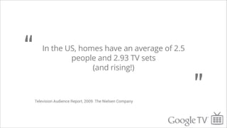 “       In the US, homes have an average of 2.5
                people and 2.93 TV sets
                      (and rising!)



    Television Audience Report, 2009: The Nielsen Company
                                                            ”
 