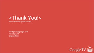 <Thank You!>
http://developers.google.com/tv/




mattgaunt@google.com
+matt gaunt
@gauntface
 