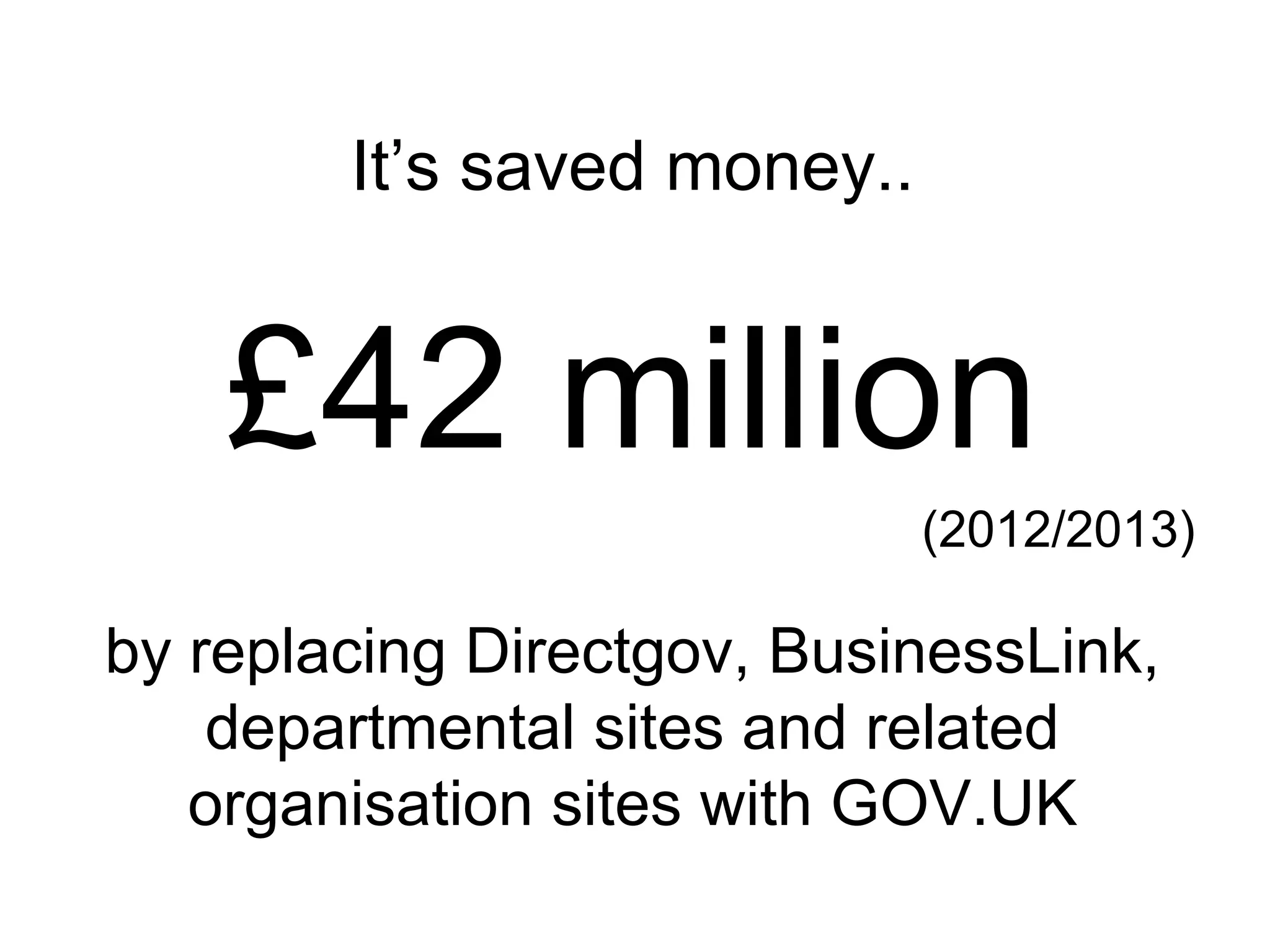 It’s saved money..
£42 million
(2012/2013)
by replacing Directgov, BusinessLink,
departmental sites and related
organisation sites with GOV.UK
 