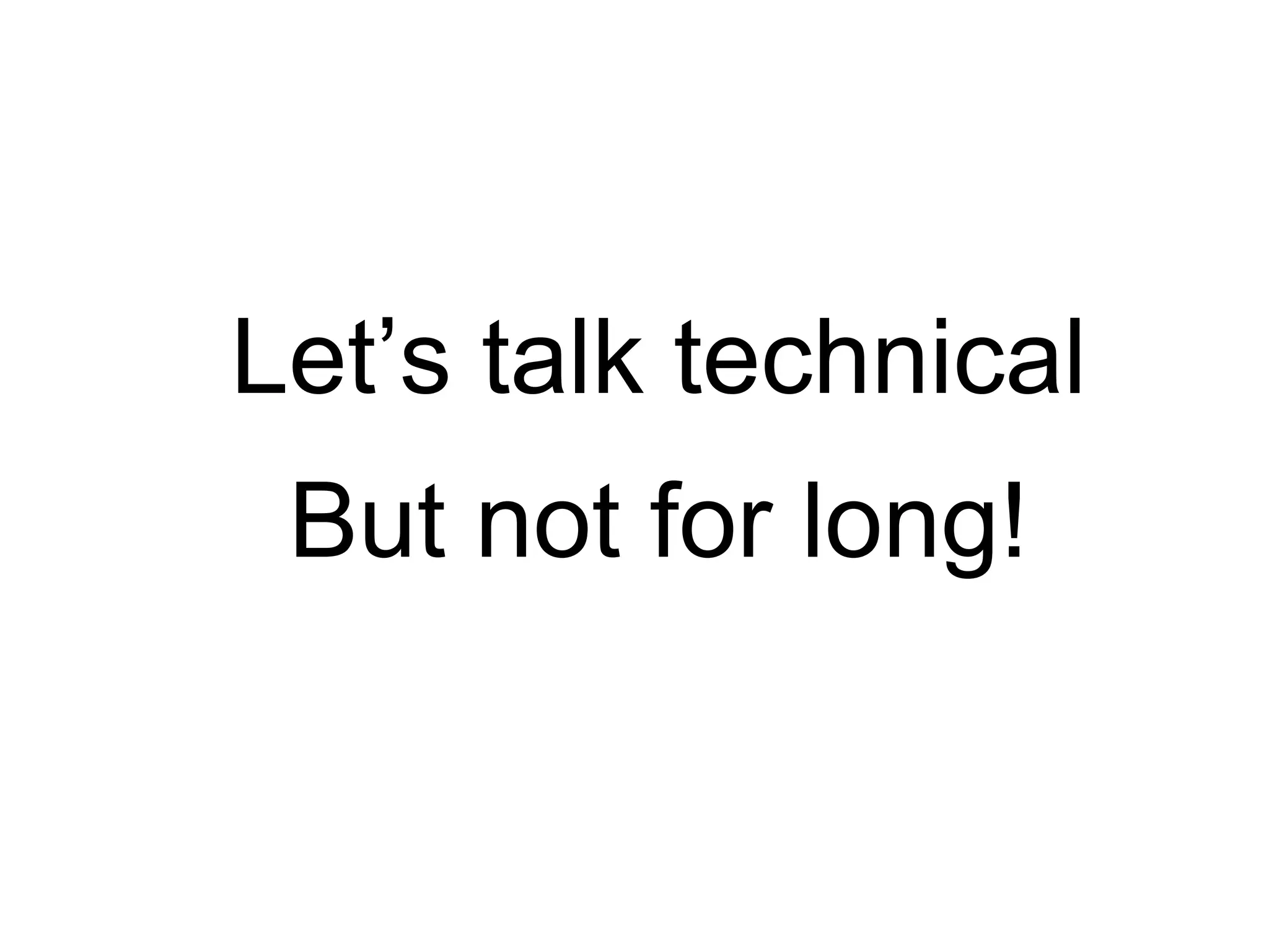 Let’s talk technical
But not for long!
 
