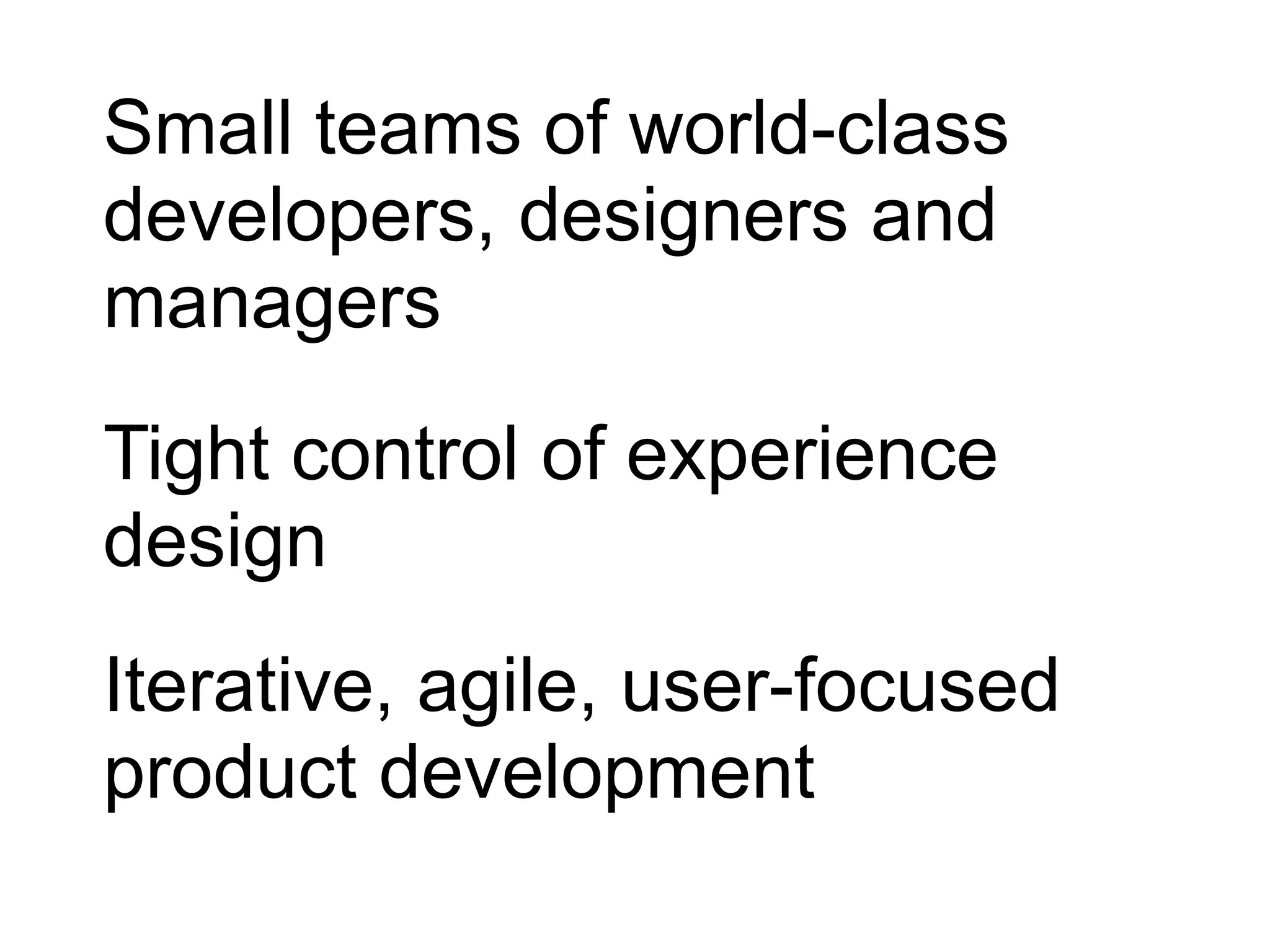 Small teams of world-class
developers, designers and
managers
Tight control of experience
design
Iterative, agile, user-focused
product development
 