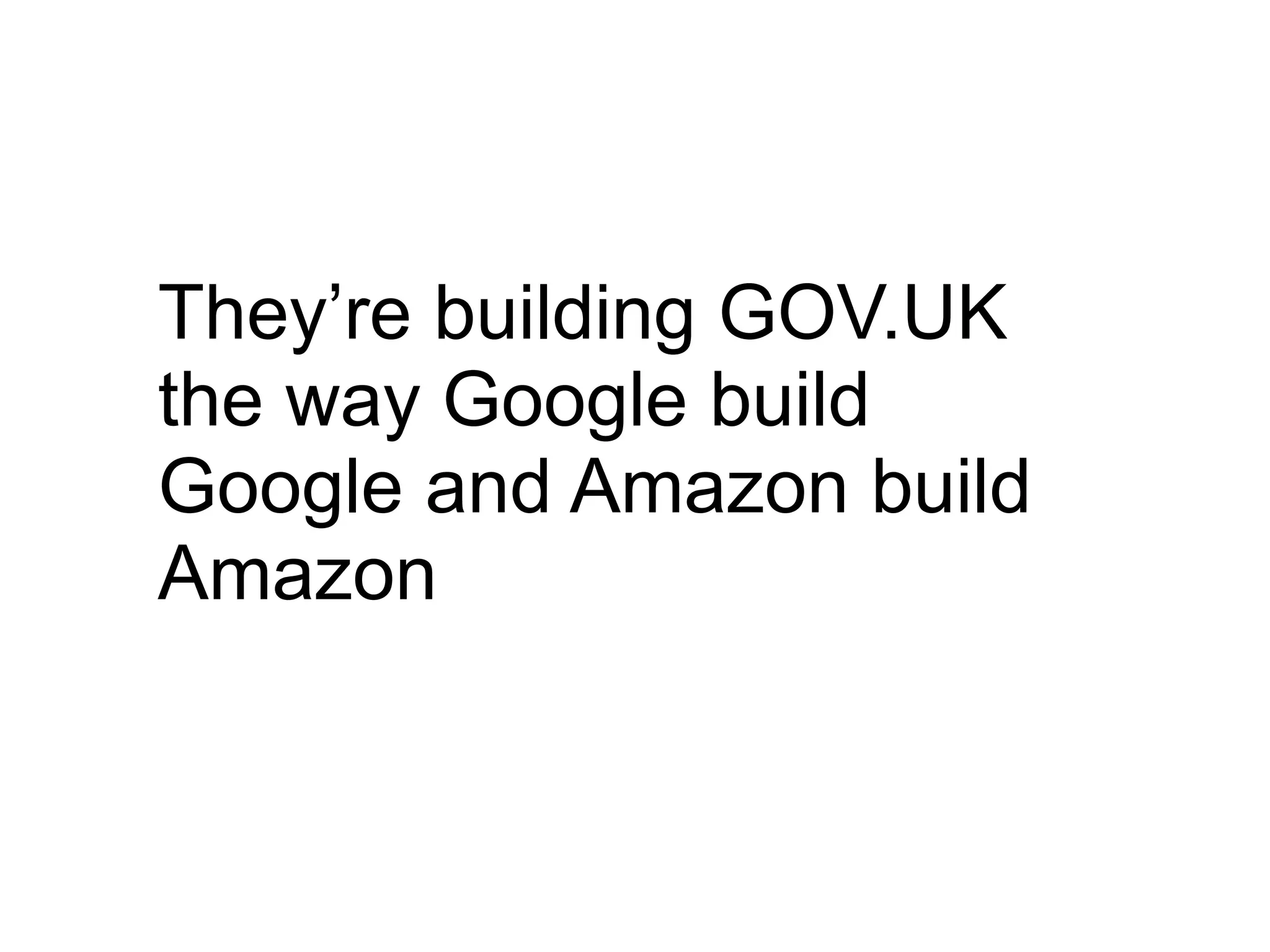 They’re building GOV.UK
the way Google build
Google and Amazon build
Amazon
 