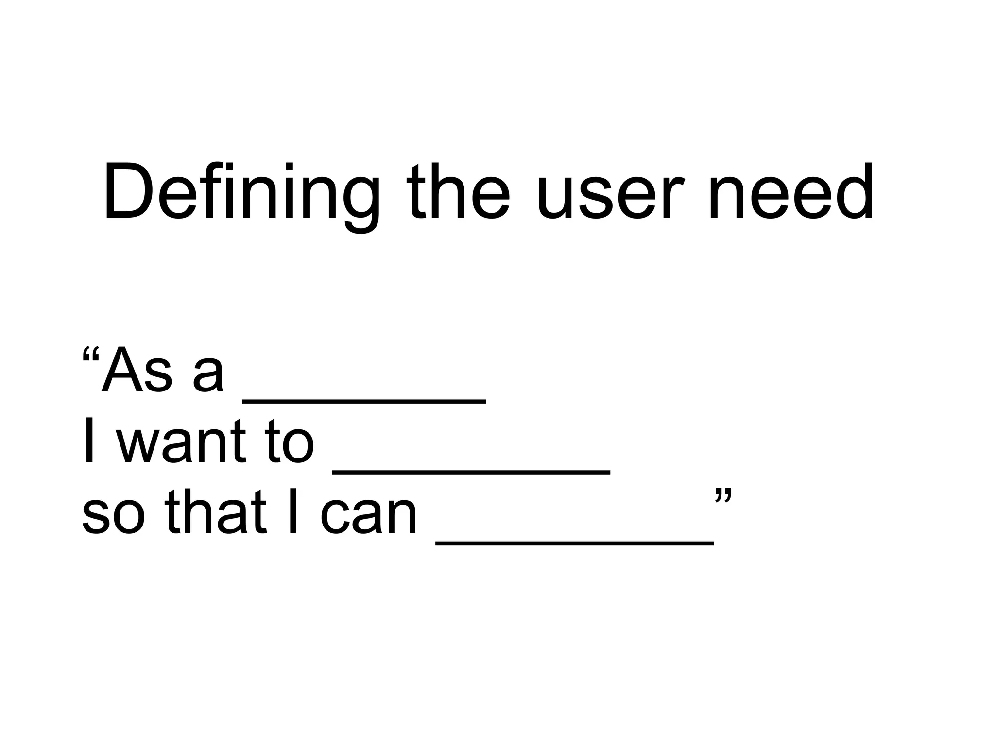 Defining the user need
“As a _______
I want to ________
so that I can ________”
 