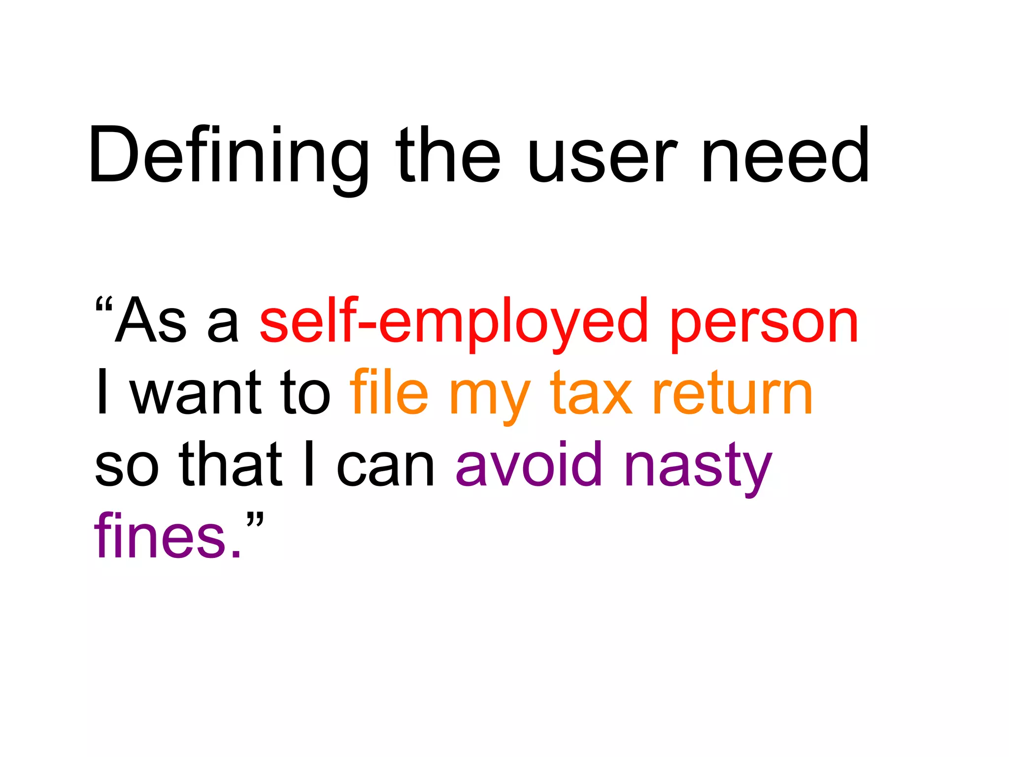 Defining the user need
“As a self-employed person
I want to file my tax return
so that I can avoid nasty
fines.”
 