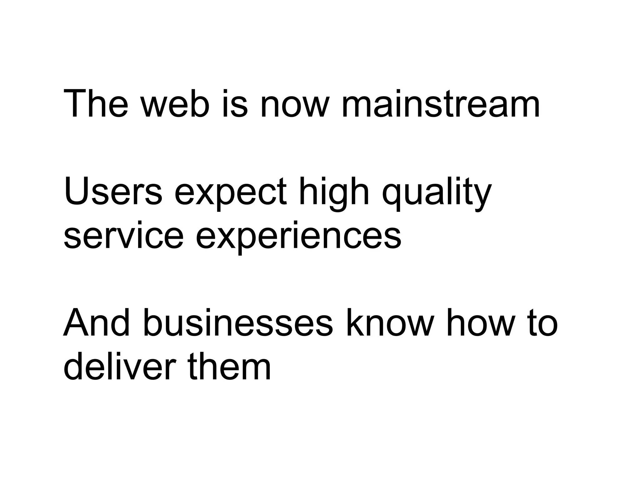 The web is now mainstream
Users expect high quality
service experiences
And businesses know how to
deliver them
 