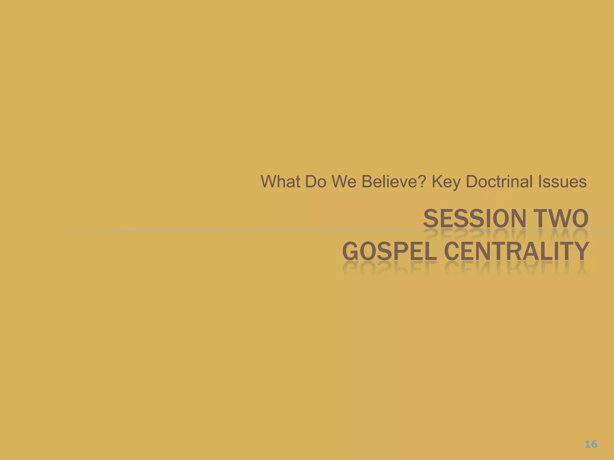 What Do We Believe? Key Doctrinal IssuesSESSION TWOGospel Centrality16