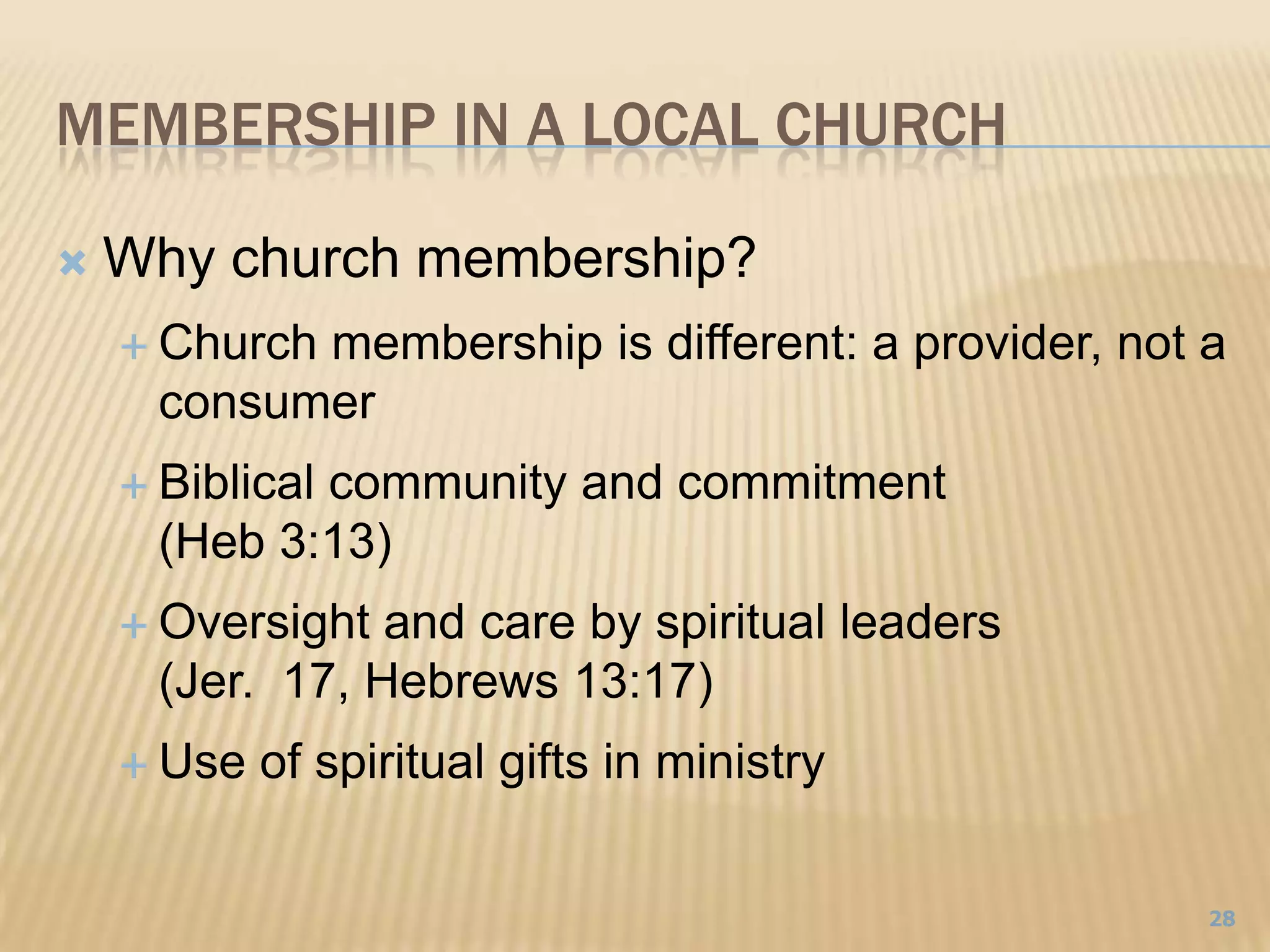 Membership in a local churchWhy church membership? Church membership is different: a provider, not a consumerBiblical community and commitment (Heb 3:13)Oversight and care by spiritual leaders (Jer.  17, Hebrews 13:17)Use of spiritual gifts in ministry28