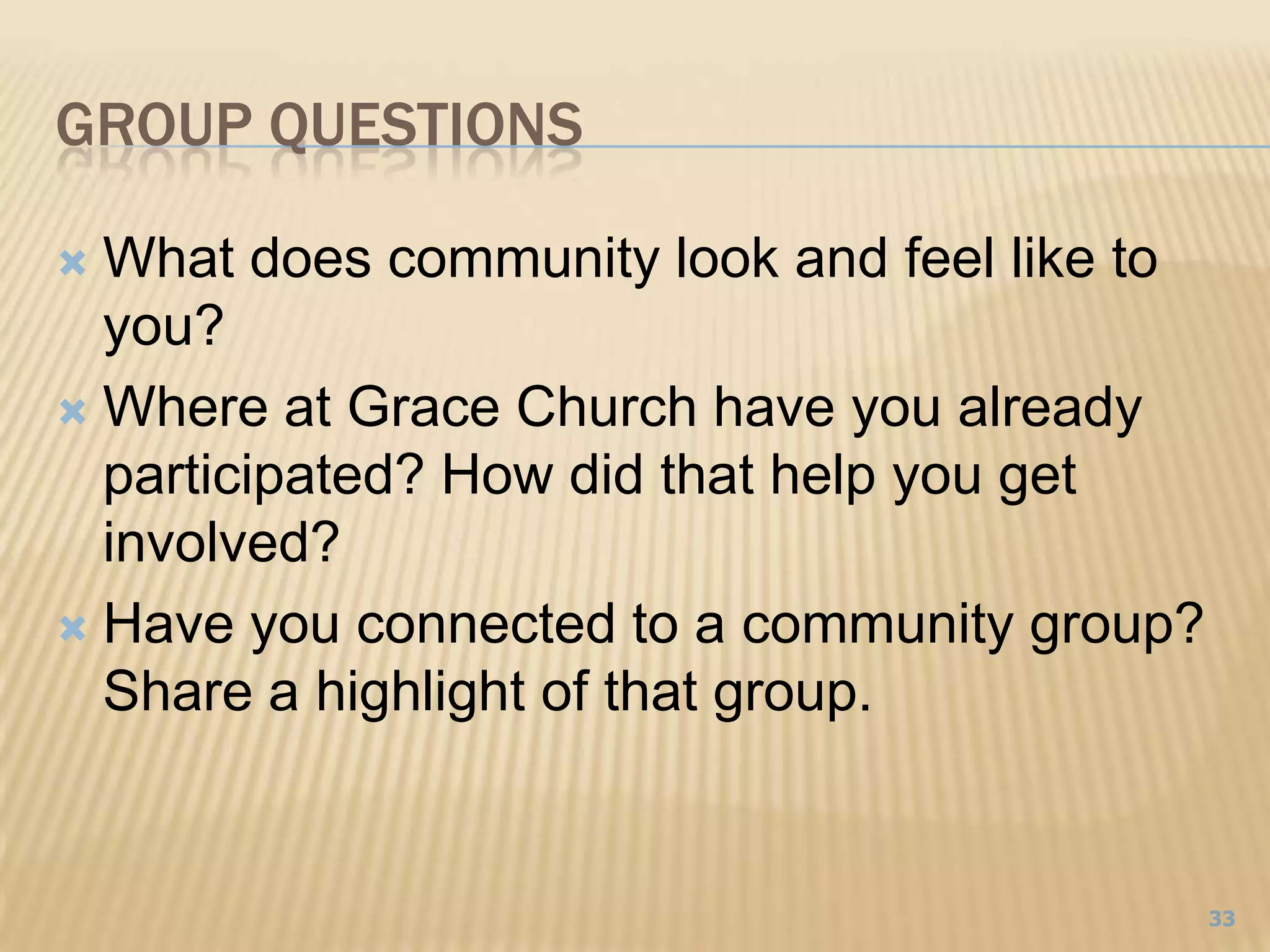 Group Questions	What does community look and feel like to you?Where at Grace Church have you already participated? How did that help you get involved?Have you connected to a community group? Share a highlight of that group.33