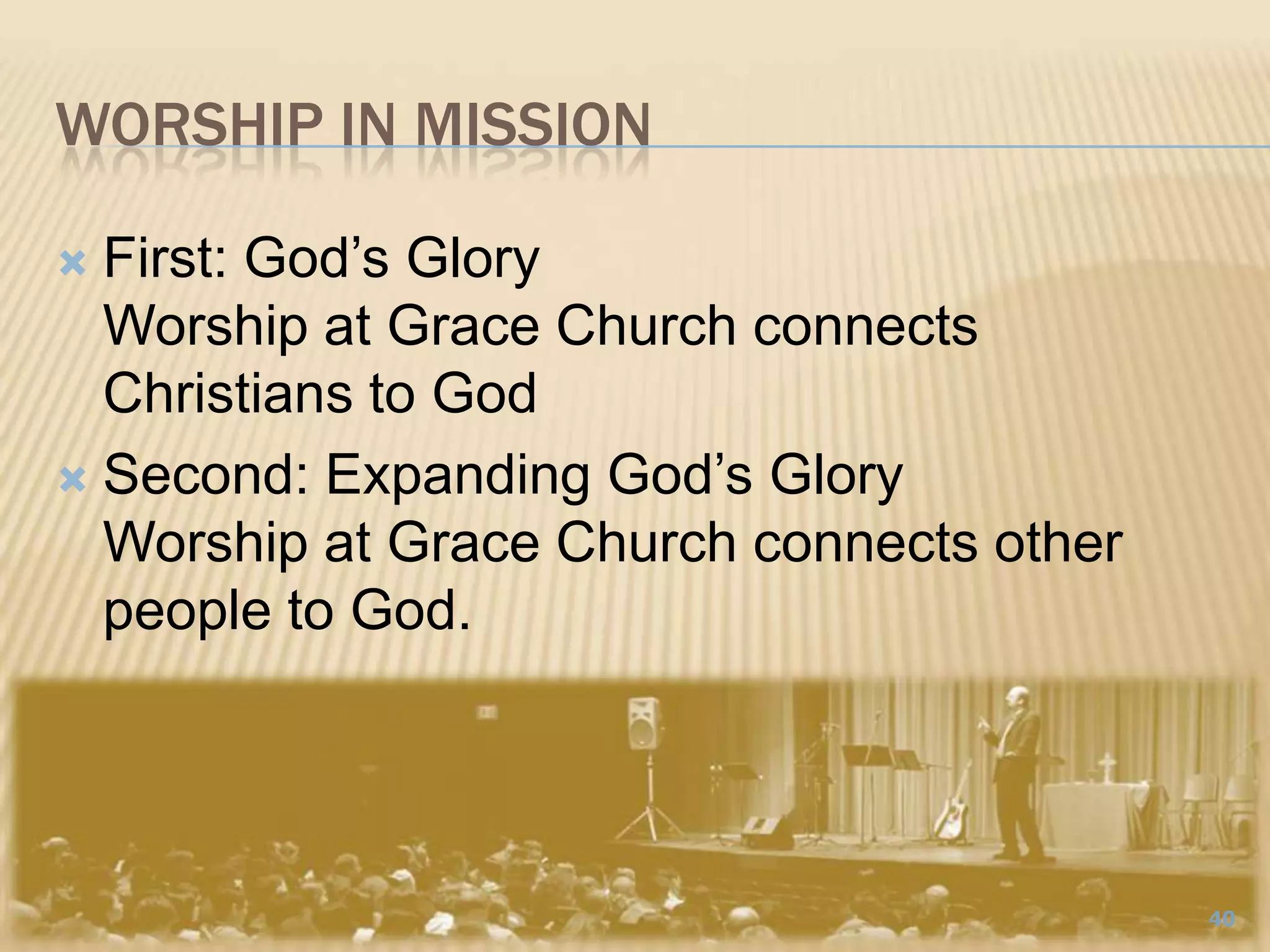 Worship IN missionFirst: God’s GloryWorship at Grace Church connects Christians to GodSecond: Expanding God’s GloryWorship at Grace Church connects other people to God. 40