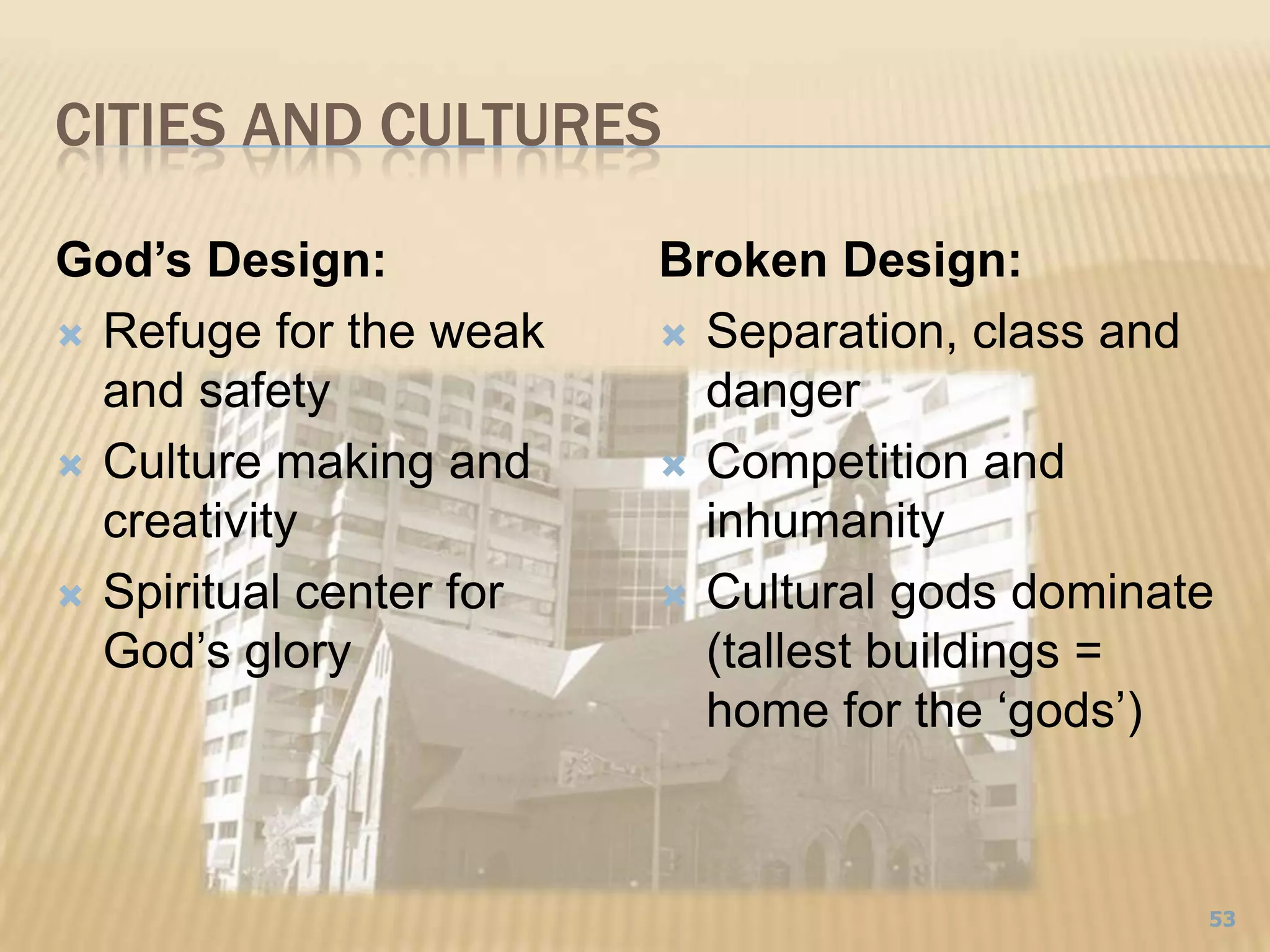 Cities and Cultures53Broken Design:Separation, class and dangerCompetition and inhumanityCultural gods dominate(tallest buildings = home for the ‘gods’)God’s Design:Refuge for the weak and safetyCulture making and creativitySpiritual center for God’s glory