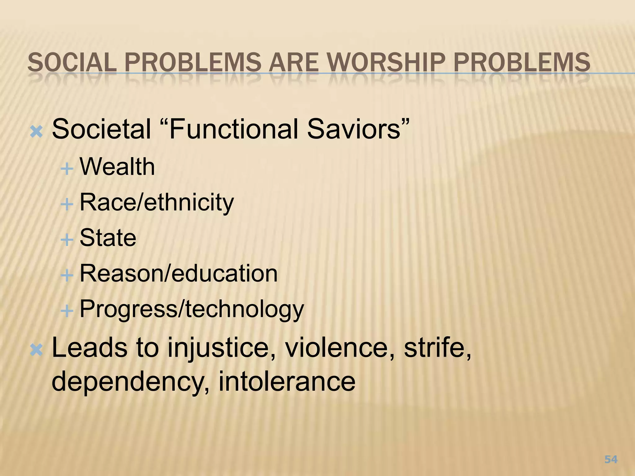 Social Problems are worship problemsSocietal “Functional Saviors”WealthRace/ethnicityStateReason/educationProgress/technologyLeads to injustice, violence, strife, dependency, intolerance54
