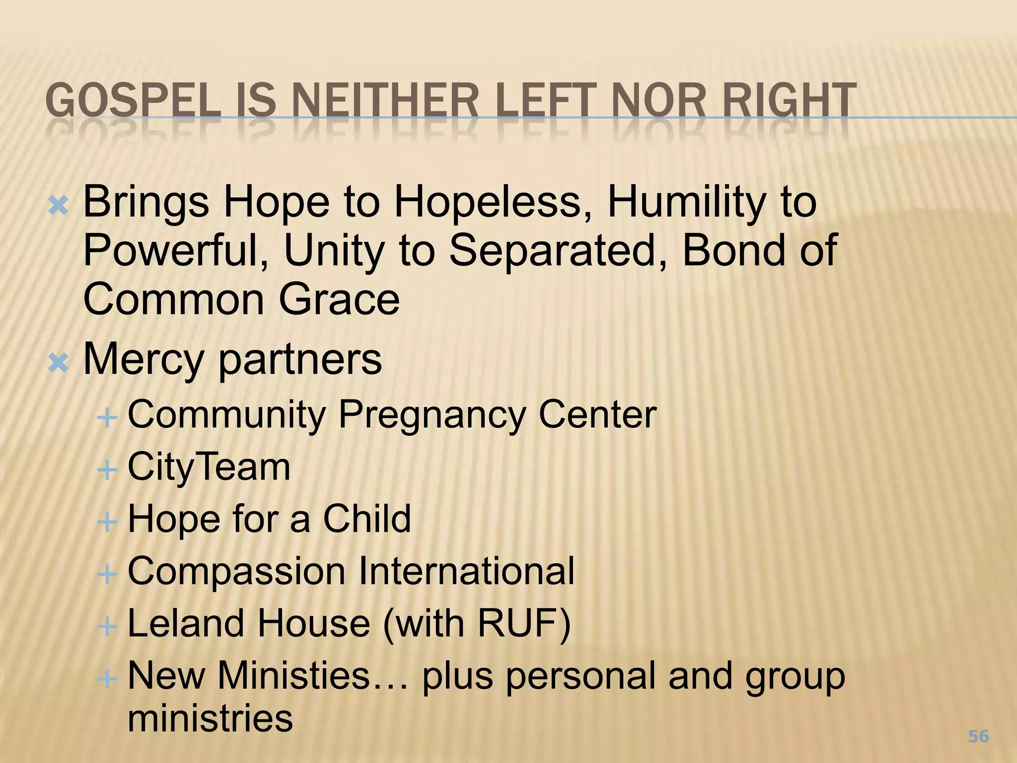Gospel is neither Left nor rightBrings Hope to Hopeless, Humility to Powerful, Unity to Separated, Bond of Common GraceMercy partnersCommunity Pregnancy CenterCityTeamHope for a ChildCompassion InternationalLeland House (with RUF)New Ministies… plus personal and group ministries56